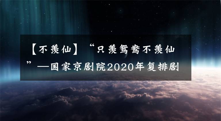 【不羡仙】“只羡鸳鸯不羡仙”—国家京剧院2020年复排剧目《碧波潭》排练进行中