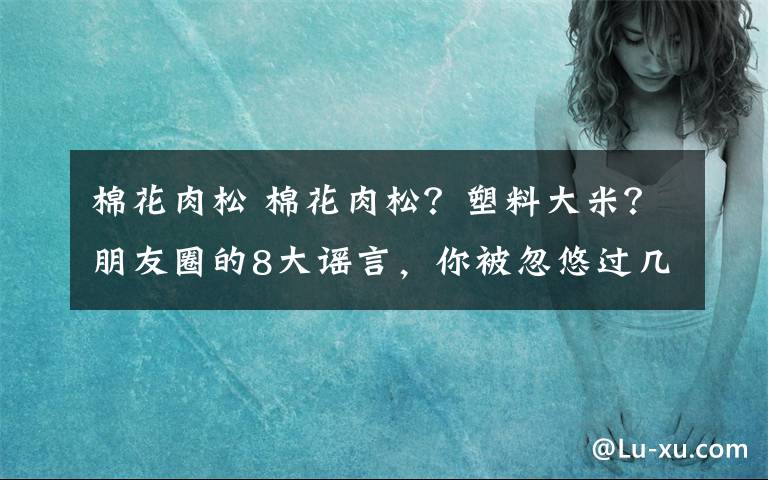 棉花肉松 棉花肉松？塑料大米？朋友圈的8大谣言，你被忽悠过几次？