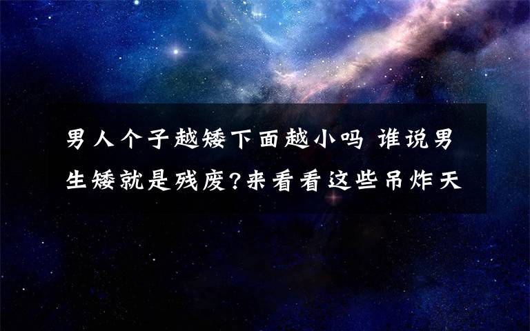 男人个子越矮下面越小吗 谁说男生矮就是残废?来看看这些吊炸天的矮个子!