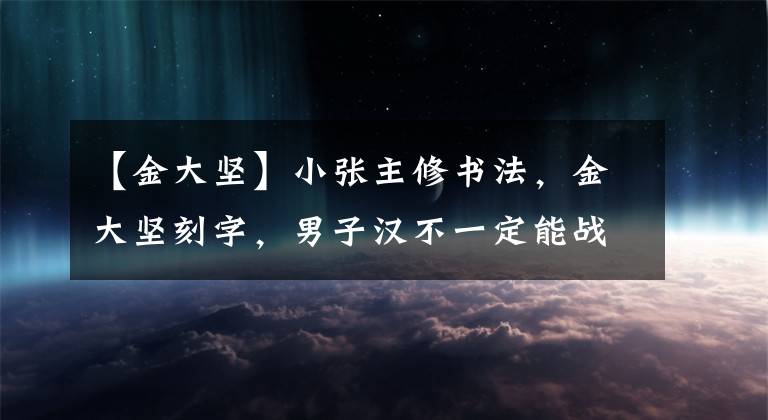 【金大坚】小张主修书法，金大坚刻字，男子汉不一定能战斗