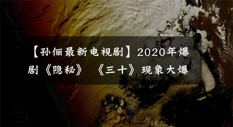 【孙俪最新电视剧】2020年爆剧《隐秘》 《三十》现象大爆发孙丽市政厅神话