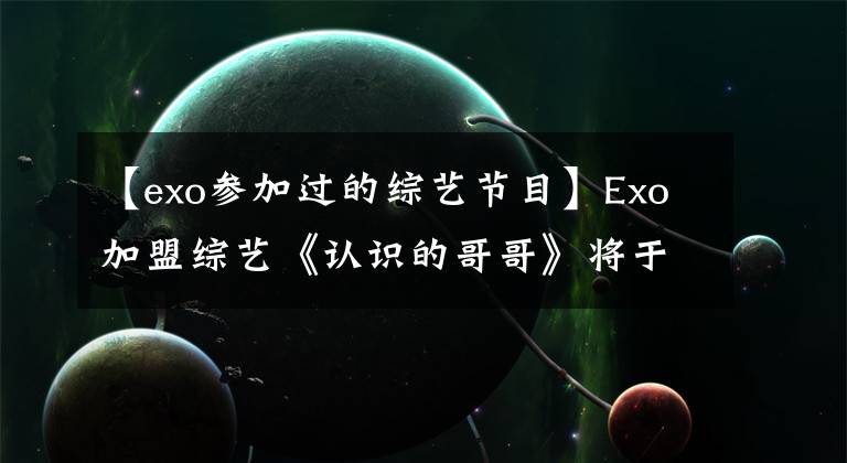 【exo参加过的综艺节目】Exo加盟综艺《认识的哥哥》将于12月7日播出