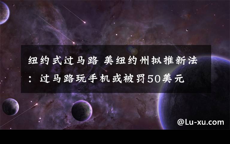 纽约式过马路 美纽约州拟推新法：过马路玩手机或被罚50美元