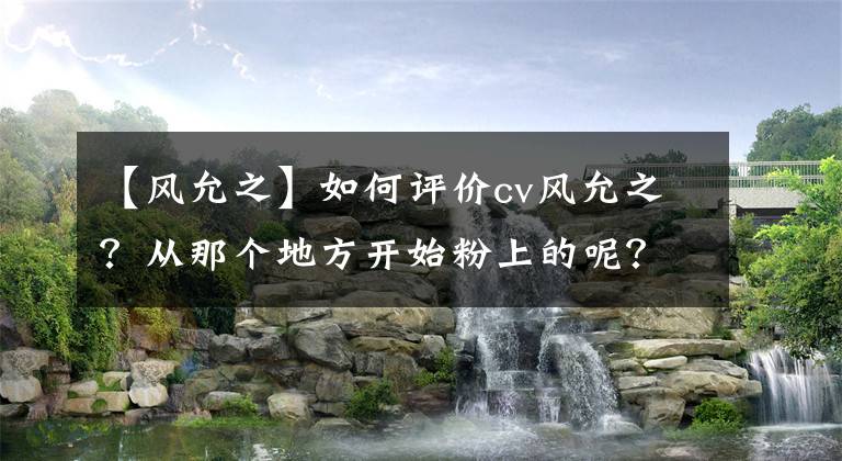 【风允之】如何评价cv风允之？从那个地方开始粉上的呢？