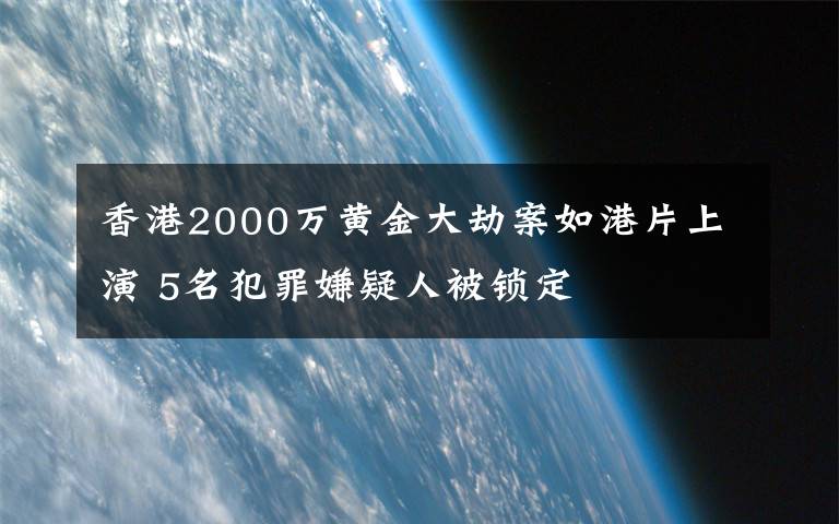 香港2000万黄金大劫案如港片上演 5名犯罪嫌疑人被锁定