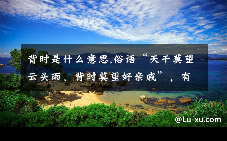 背时是什么意思,俗语“天干莫望云头雨，背时莫望好亲戚”，有道理吗？