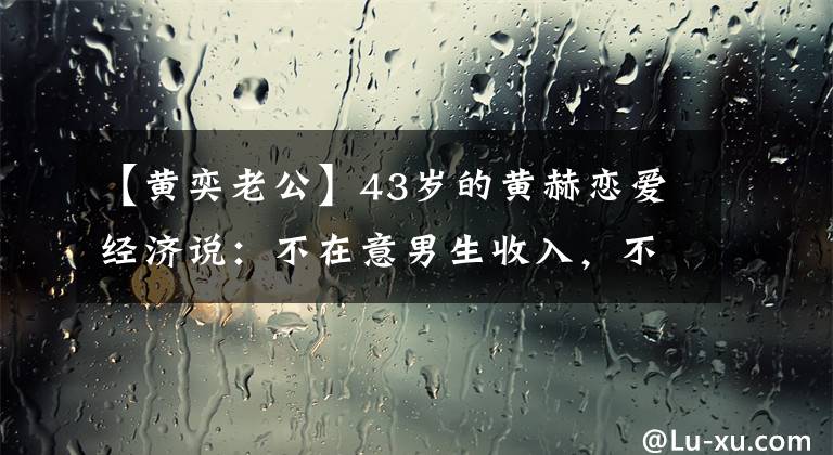 【黄奕老公】43岁的黄赫恋爱经济说：不在意男生收入，不允许男朋友坐经济舱。