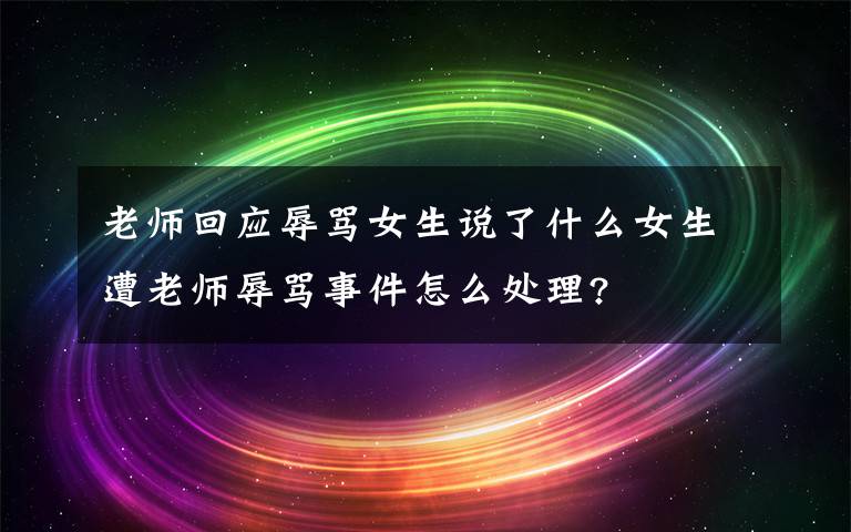 老师回应辱骂女生说了什么女生遭老师辱骂事件怎么处理?