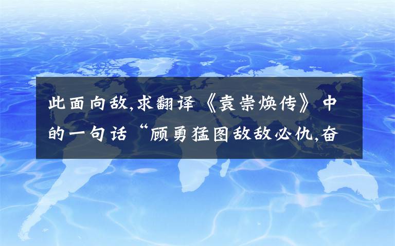 此面向敌,求翻译《袁崇焕传》中的一句话“顾勇猛图敌敌必仇,奋迅立功众必忌.....”