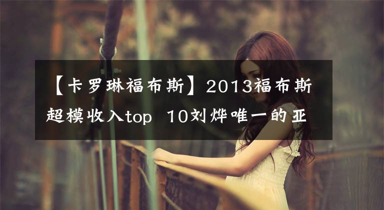 【卡罗琳福布斯】2013福布斯超模收入top 10刘烨唯一的亚洲面孔