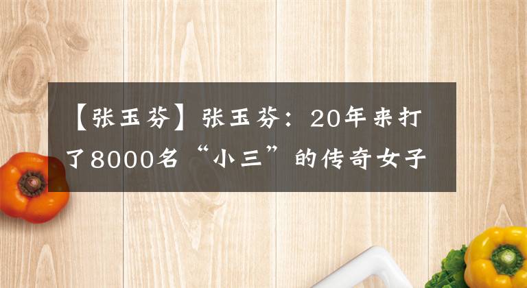 【张玉芬】张玉芬：20年来打了8000名“小三”的传奇女子。