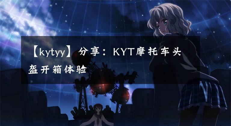 【kytyy】分享：KYT摩托车头盔开箱体验