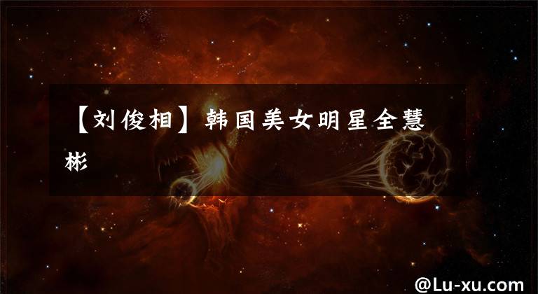 【刘俊相】韩国美女明星全慧彬