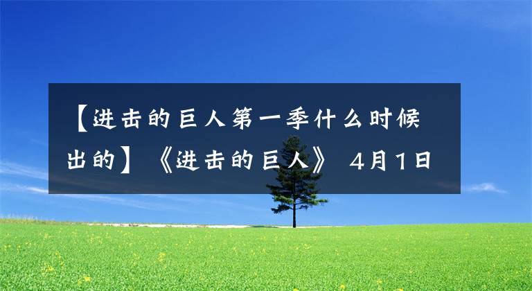 【进击的巨人第一季什么时候出的】《进击的巨人》 4月1日确定播出！是真的还是假的？