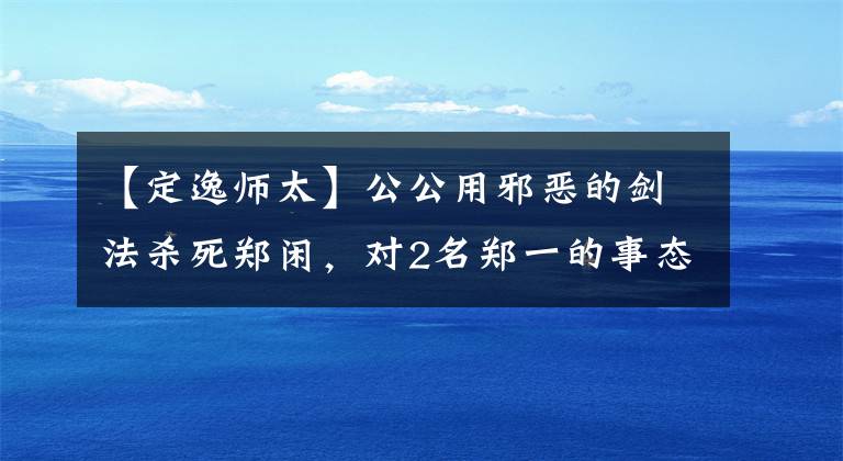 【定逸师太】公公用邪恶的剑法杀死郑闲，对2名郑一的事态有何计谋？为了三个目的