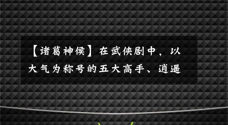 【诸葛神侯】在武侠剧中，以大气为称号的五大高手、逍遥后榜上有名，第一名是铁谭新侯。