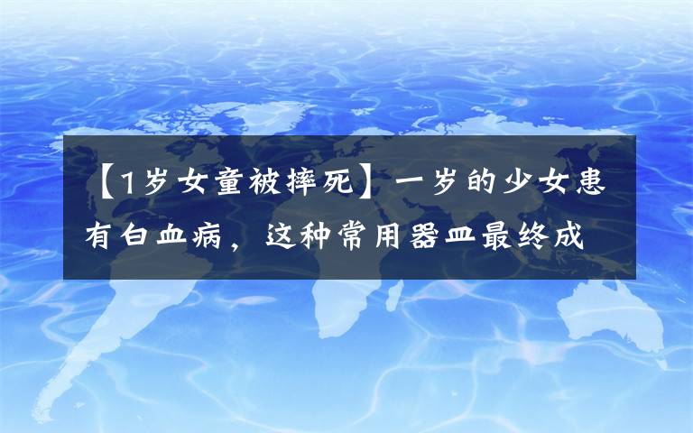 【1岁女童被摔死】一岁的少女患有白血病，这种常用器皿最终成为“夺命器皿”