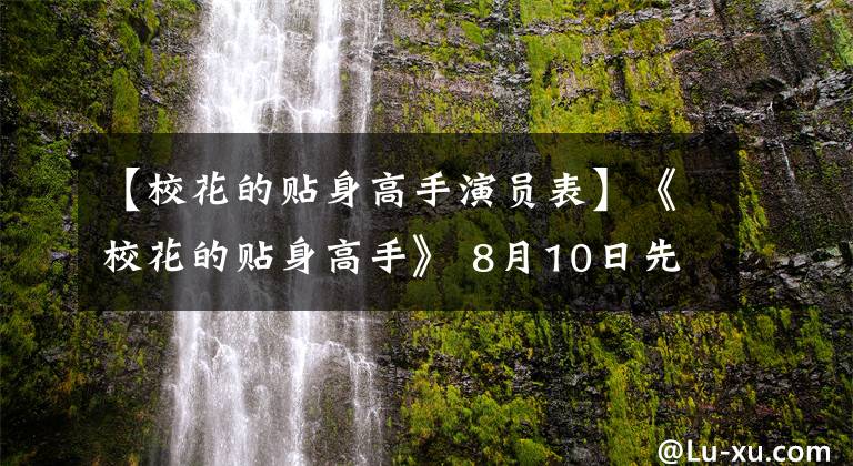 【校花的贴身高手演员表】《校花的贴身高手》 8月10日先看12336000在线爱奇艺VIP会员全集。