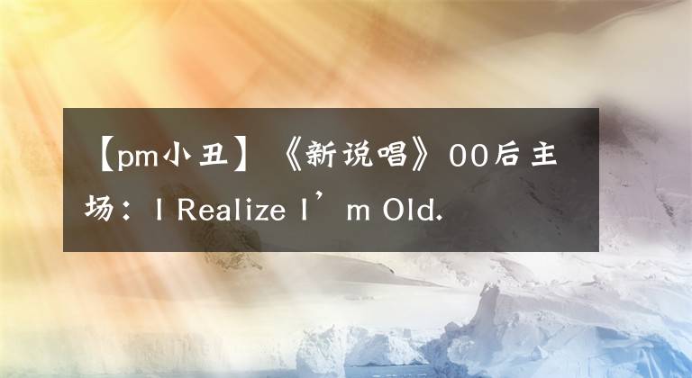 【pm小丑】《新说唱》00后主场：I Realize I’m Old.