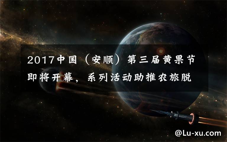 2017中国（安顺）第三届黄果节即将开幕，系列活动助推农旅脱贫