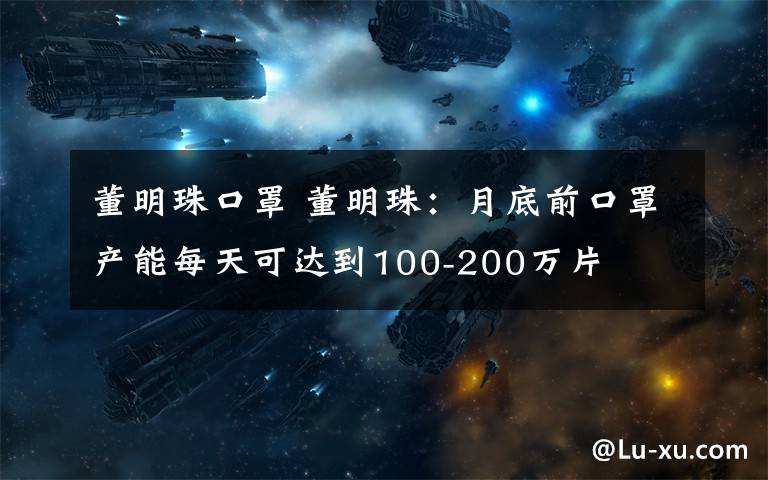 董明珠口罩 董明珠：月底前口罩产能每天可达到100-200万片