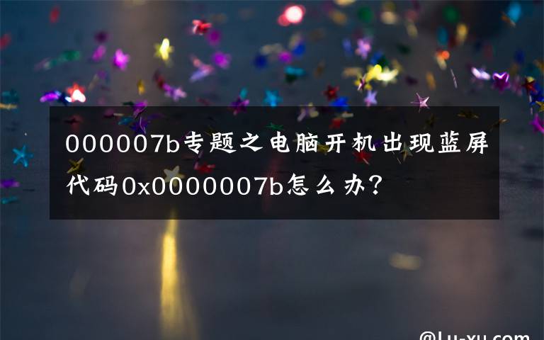 000007b专题之电脑开机出现蓝屏代码0x0000007b怎么办？