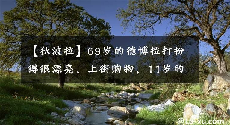 【狄波拉】69岁的德博拉打扮得很漂亮，上街购物，11岁的丈夫长胖了，忙着拎购物袋。