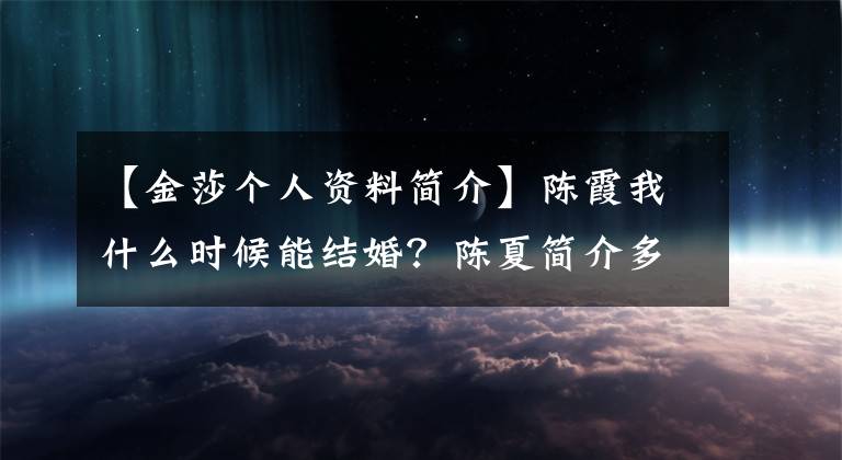 【金莎个人资料简介】陈霞我什么时候能结婚？陈夏简介多大了，为什么这么讨厌嫁人？