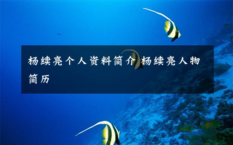 杨续亮个人资料简介 杨续亮人物简历文章配图