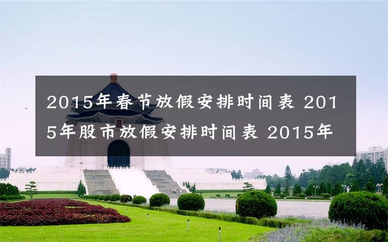 2015年春节放假安排时间表 2015年股市放假安排时间表 2015年放假安排时间表官方