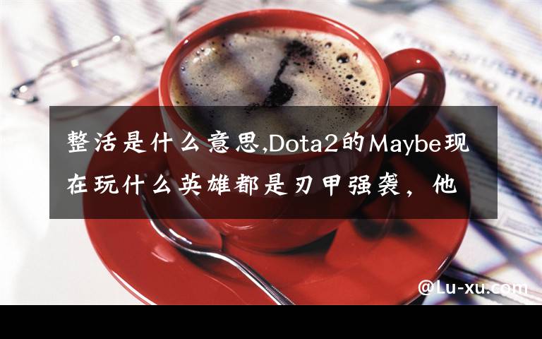 整活是什么意思,Dota2的Maybe现在玩什么英雄都是刃甲强袭，他这样是不是在