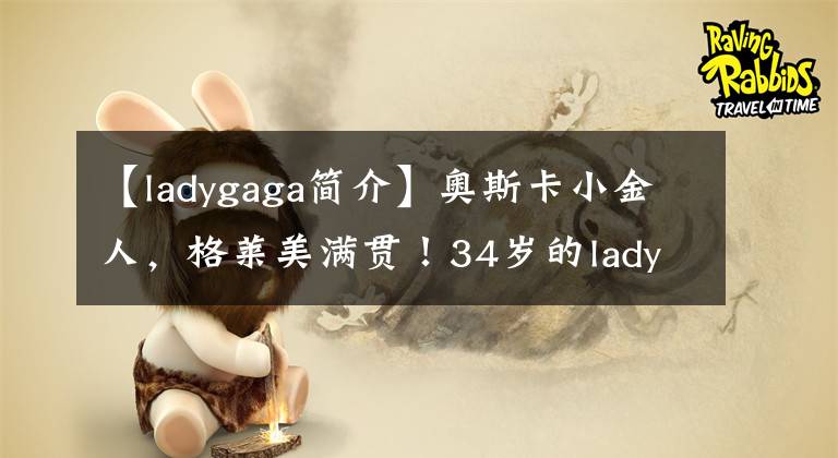 【ladygaga简介】奥斯卡小金人，格莱美满贯！34岁的lady  Gaga达到了人生的顶峰