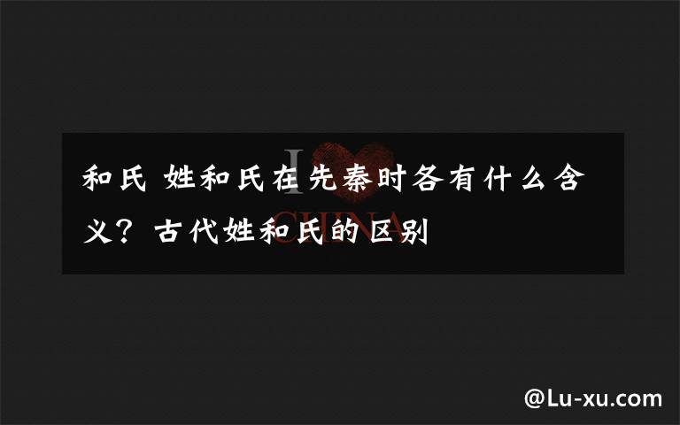 和氏 姓和氏在先秦时各有什么含义？古代姓和氏的区别