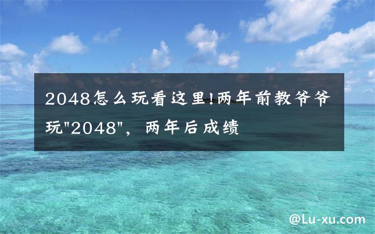 2048怎么玩看这里!两年前教爷爷玩"2048"，两年后成绩最高分：四千多万……