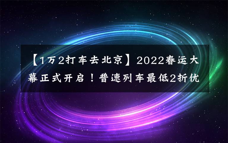 【1万2打车去北京】2022春运大幕正式开启！普速列车最低2折优惠 接驳公交线路再加密