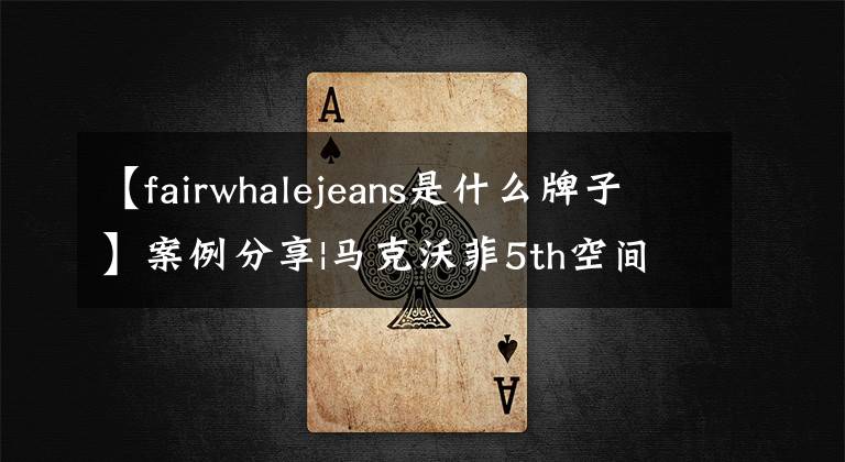 【fairwhalejeans是什么牌子】案例分享|马克沃菲5th空间体验店图博