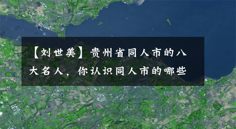 【刘世美】贵州省同人市的八大名人，你认识同人市的哪些名人？