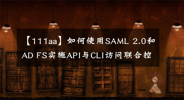 【111aa】如何使用SAML 2.0和AD FS实施API与CLI访问联合控制