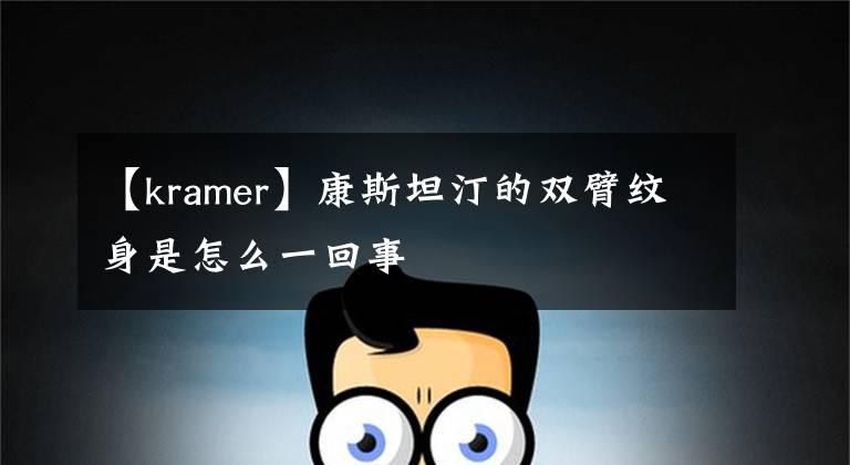 【kramer】康斯坦汀的双臂纹身是怎么一回事