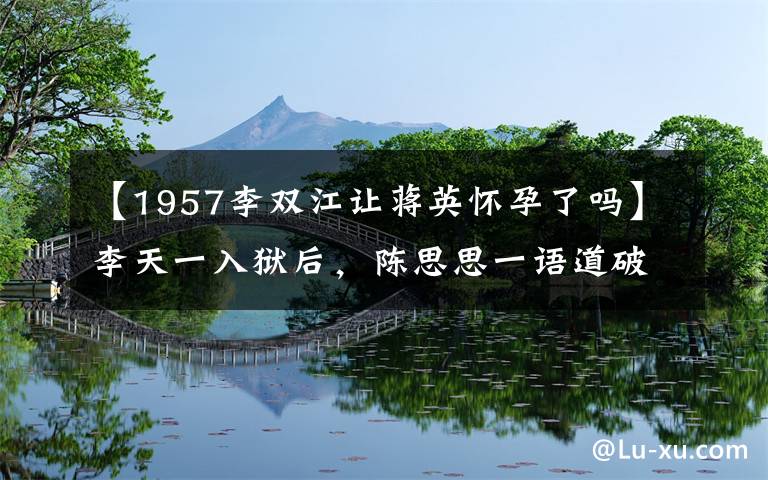 【1957李双江让蒋英怀孕了吗】李天一入狱后，陈思思一语道破与李双强的关系，怪不得会说错话。