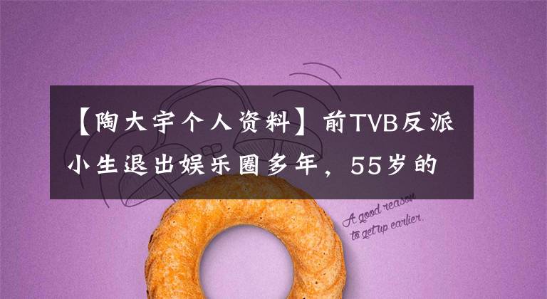 【陶大宇个人资料】前TVB反派小生退出娱乐圈多年，55岁的再次再现引起了剧迷们的集体回忆。
