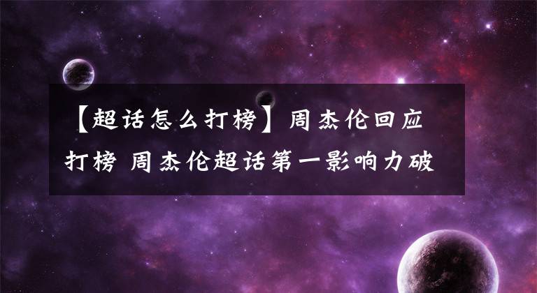 【超话怎么打榜】周杰伦回应打榜 周杰伦超话第一影响力破亿是怎么回事？周杰伦蔡徐坤打榜事件始末