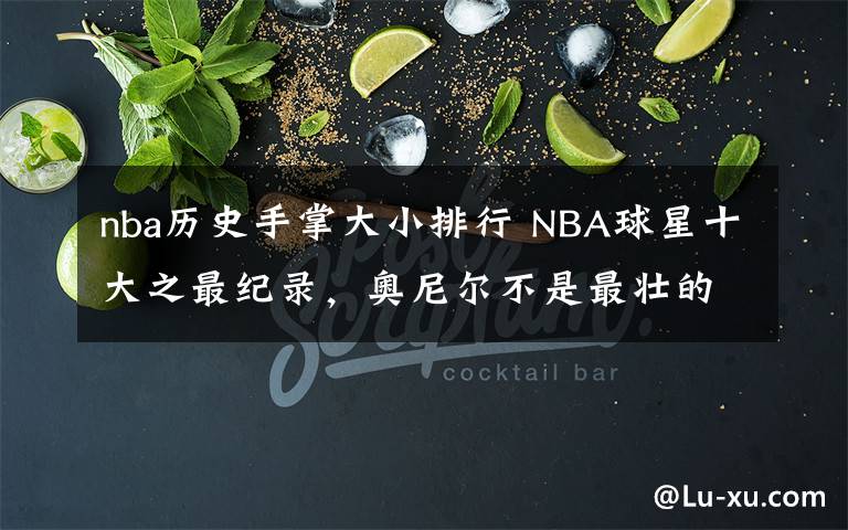 nba历史手掌大小排行 NBA球星十大之最纪录，奥尼尔不是最壮的，字母哥手比脸大