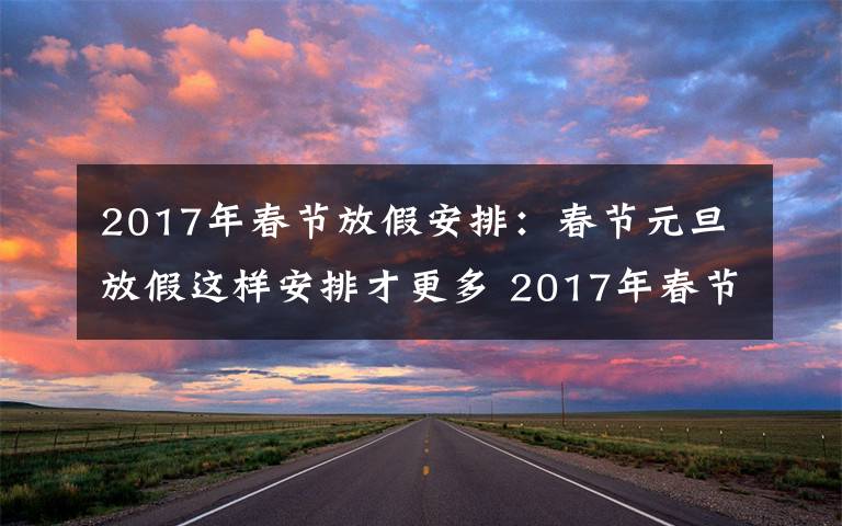 2017年春节放假安排：春节元旦放假这样安排才更多 2017年春节放假安排攻略