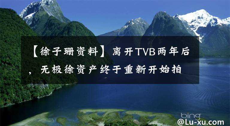 【徐子珊资料】离开TVB两年后，无极徐资产终于重新开始拍摄。