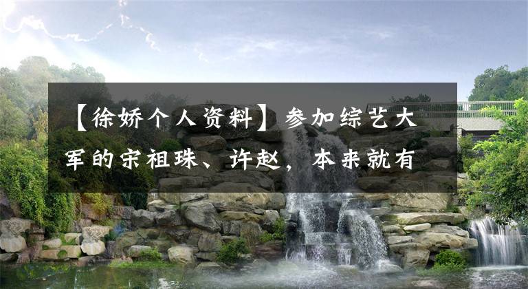 【徐娇个人资料】参加综艺大军的宋祖珠、许赵，本来就有这么可爱的共同点！