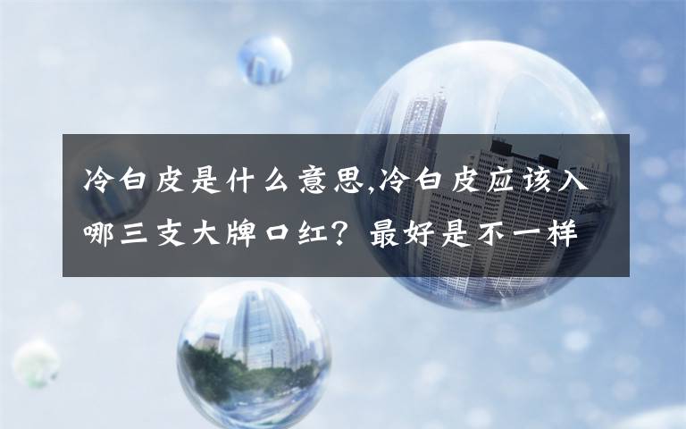 冷白皮是什么意思,冷白皮应该入哪三支大牌口红？最好是不一样风格的？