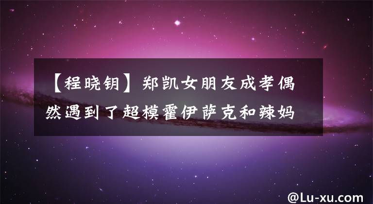 【程晓钥】郑凯女朋友成孝偶然遇到了超模霍伊萨克和辣妈李小罗，三人热聊秀最可爱的身高差异。