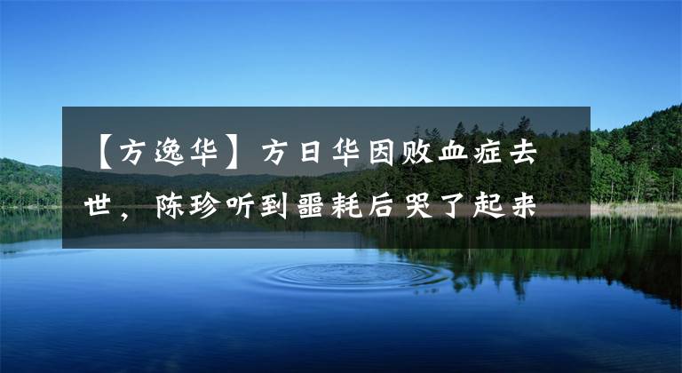 【方逸华】方日华因败血症去世，陈珍听到噩耗后哭了起来。