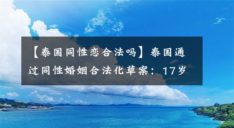 【泰国同性恋合法吗】泰国通过同性婚姻合法化草案：17岁以上的同性伴侣可自愿进行婚姻登记